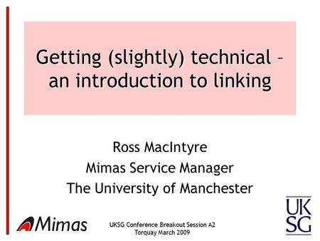 UKSG Conference Breakout Session A2 Torquay March 2009 1 Getting (slightly) technical – an introduction to linking Ross MacIntyre Mimas Service Manager.