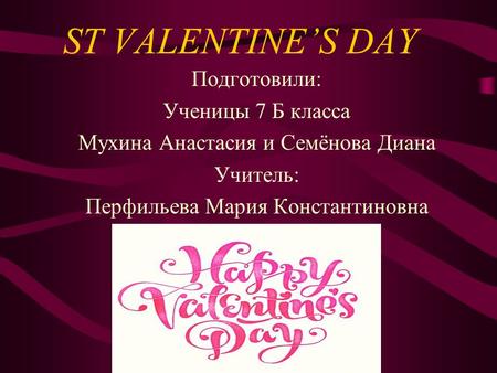 ST VALENTINE’S DAY Подготовили: Ученицы 7 Б класса Мухина Анастасия и Семёнова Диана Учитель: Перфильева Мария Константиновна.