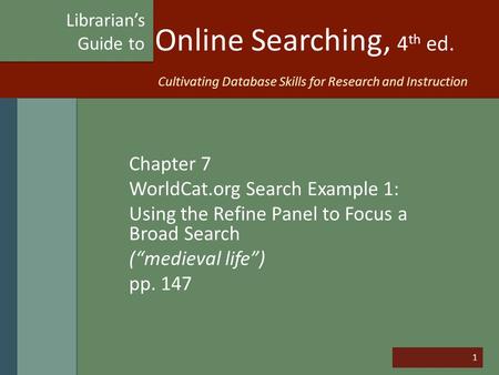 1 Online Searching, 4 th ed. Chapter 7 WorldCat.org Search Example 1: Using the Refine Panel to Focus a Broad Search (“medieval life”) pp. 147 Librarian’s.