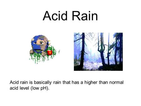 Acid Rain Acid rain is basically rain that has a higher than normal acid level (low pH).