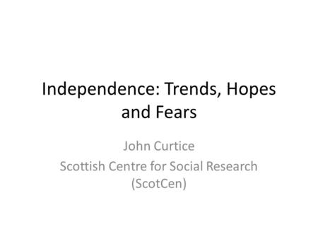 Independence: Trends, Hopes and Fears John Curtice Scottish Centre for Social Research (ScotCen)