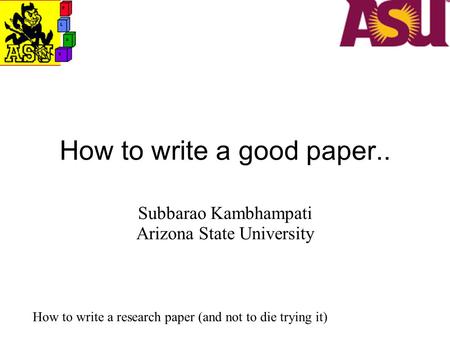 How to write a good paper.. Subbarao Kambhampati Arizona State University How to write a research paper (and not to die trying it)