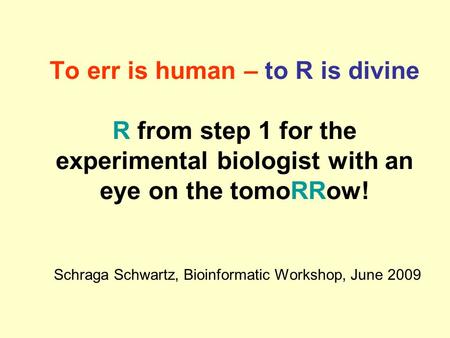 To err is human – to R is divine R from step 1 for the experimental biologist with an eye on the tomoRRow! Schraga Schwartz, Bioinformatic Workshop, June.