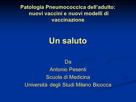 Patologia Pneumococcica dell’adulto: nuovi vaccini e nuovi modelli di vaccinazione Un saluto Da Antonio Pesenti Scuola di Medicina Università degli Studi.