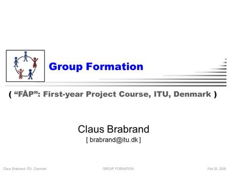 Claus Brabrand, ITU, Denmark Feb 26, 2008GROUP FORMATION Group Formation Claus Brabrand [ ] ( “FÅP”: First-year Project Course, ITU, Denmark.