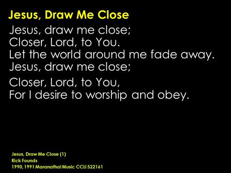 Jesus, Draw Me Close Jesus, draw me close; Closer, Lord, to You. Let the world around me fade away. Jesus, draw me close; Closer, Lord, to You, For I desire.