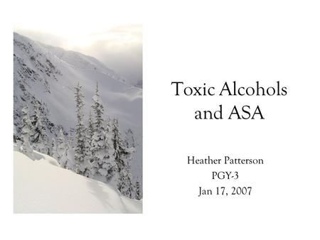 Toxic Alcohols and ASA Heather Patterson PGY-3 Jan 17, 2007.