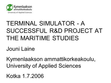 TERMINAL SIMULATOR - A SUCCESSFUL R&D PROJECT AT THE MARITIME STUDIES Jouni Laine Kymenlaakson ammattikorkeakoulu, University of Applied Sciences Kotka.