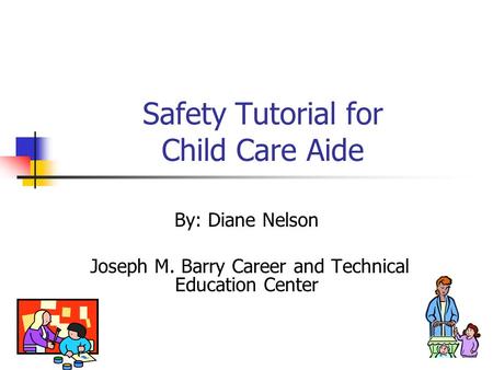 Safety Tutorial for Child Care Aide By: Diane Nelson Joseph M. Barry Career and Technical Education Center.