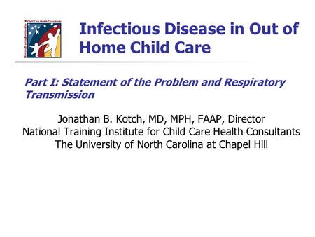 Infectious Disease in Out of Home Child Care Jonathan B. Kotch, MD, MPH, FAAP, Director National Training Institute for Child Care Health Consultants The.