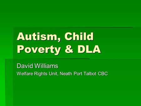 Autism, Child Poverty & DLA David Williams Welfare Rights Unit, Neath Port Talbot CBC.