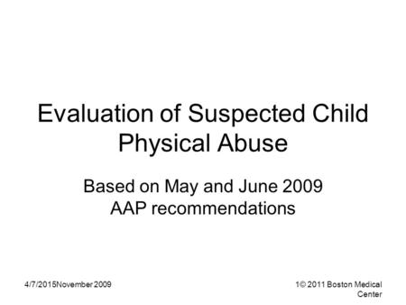 4/7/2015November 20091© 2011 Boston Medical Center Evaluation of Suspected Child Physical Abuse Based on May and June 2009 AAP recommendations.