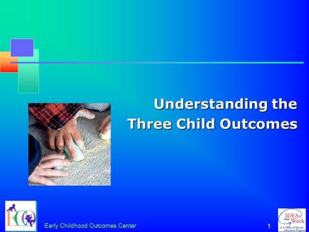 Early Childhood Outcomes Center 1 Understanding the Three Child Outcomes.