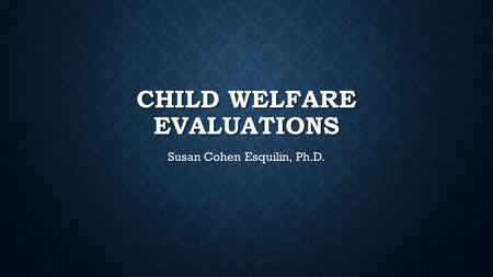 CHILD WELFARE EVALUATIONS Susan Cohen Esquilin, Ph.D.