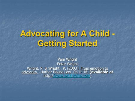 Advocating for A Child - Getting Started Pam Wright Peter Wright Wright, P. & Wright, P. (2003). From emotion to advocacy. Harbor House Law. Pp 1- 16.