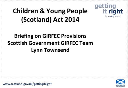 Getting it right for e ery child  www.scotland.gov.uk/gettingitright Children & Young People (Scotland) Act 2014 Briefing on GIRFEC Provisions Scottish.