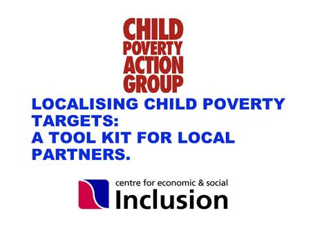 Www.cpag.org.uk LOCALISING CHILD POVERTY TARGETS: A TOOL KIT FOR LOCAL PARTNERS.