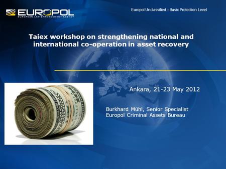 Ankara, 21-23 May 2012 Burkhard Mühl, Senior Specialist Europol Criminal Assets Bureau Europol Unclassified – Basic Protection Level Taiex workshop on.