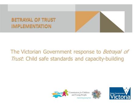 The Victorian Government response to Betrayal of Trust: Child safe standards and capacity-building BETRAYAL OF TRUST IMPLEMENTATION 1.