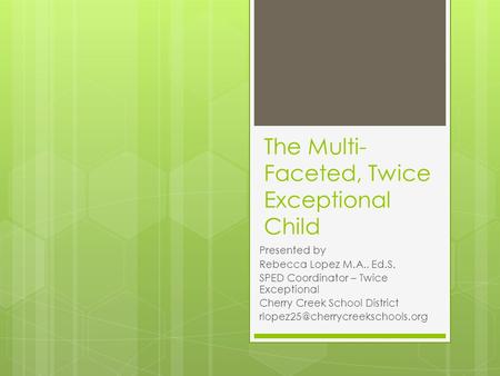 The Multi- Faceted, Twice Exceptional Child Presented by Rebecca Lopez M.A., Ed.S. SPED Coordinator – Twice Exceptional Cherry Creek School District