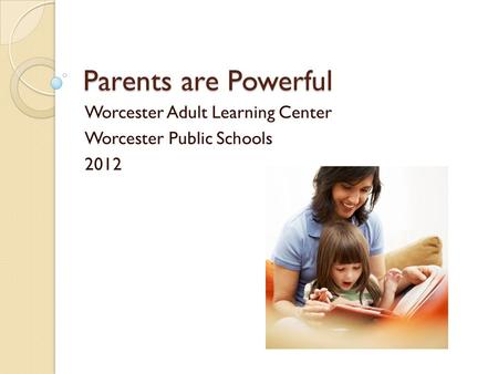 Parents are Powerful Worcester Adult Learning Center Worcester Public Schools 2012.