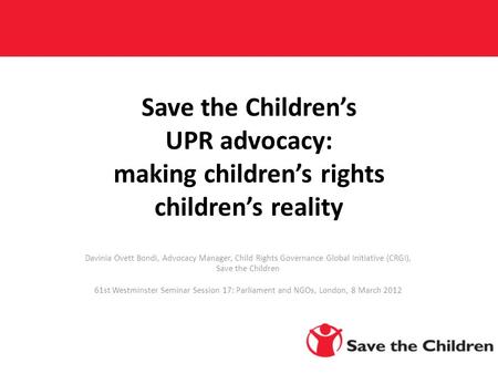 Save the Children’s UPR advocacy: making children’s rights children’s reality Davinia Ovett Bondi, Advocacy Manager, Child Rights Governance Global Initiative.