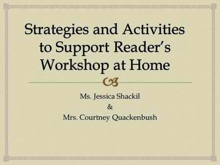 Ms. Jessica Shackil & Mrs. Courtney Quackenbush.   Reader’s Workshop is a time during reading Language Arts time when your child is explicitly taught.