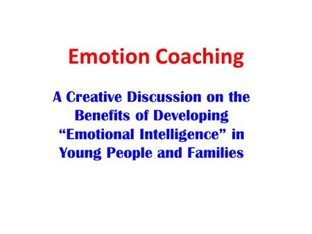 Emotion Coaching A Creative Discussion on the Benefits of Developing “Emotional Intelligence” in Young People and Families.