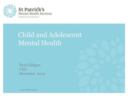 Child and Adolescent Mental Health Paul Gilligan, CEO December 2013 www.StPatricks.ie.