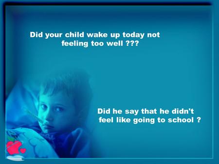 Did your child wake up today not feeling too well ??? Did he say that he didn't feel like going to school ?