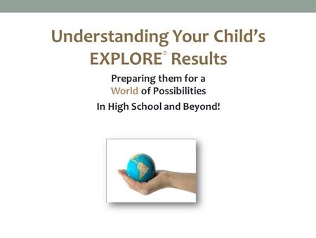 Understanding Your Child’s EXPLORE ® Results Preparing them for a World of Possibilities In High School and Beyond!