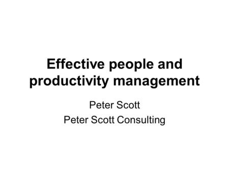 Effective people and productivity management Peter Scott Peter Scott Consulting.