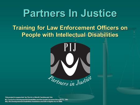 Partners In Justice Training for Law Enforcement Officers on People with Intellectual Disabilities This project is supported by The Arc of North Carolina.