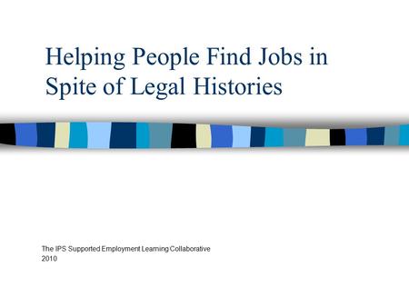 Helping People Find Jobs in Spite of Legal Histories The IPS Supported Employment Learning Collaborative 2010.