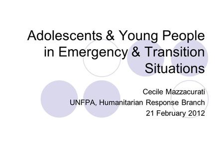 Adolescents & Young People in Emergency & Transition Situations Cecile Mazzacurati UNFPA, Humanitarian Response Branch 21 February 2012.