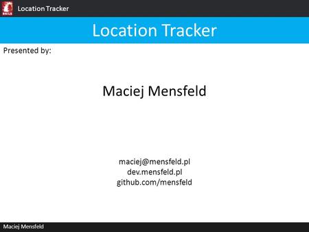 Location Tracker Maciej Mensfeld Presented by: Maciej Mensfeld Location Tracker dev.mensfeld.pl github.com/mensfeld.