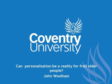 Can personalisation be a reality for frail older people? John Woolham.