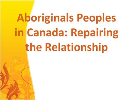 Aboriginals Peoples in Canada: Repairing the Relationship Harleen Kalirai Vanessa De Castro.