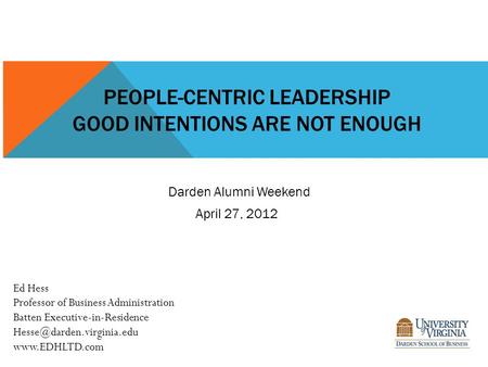 PEOPLE-CENTRIC LEADERSHIP GOOD INTENTIONS ARE NOT ENOUGH Ed Hess Professor of Business Administration Batten Executive-in-Residence