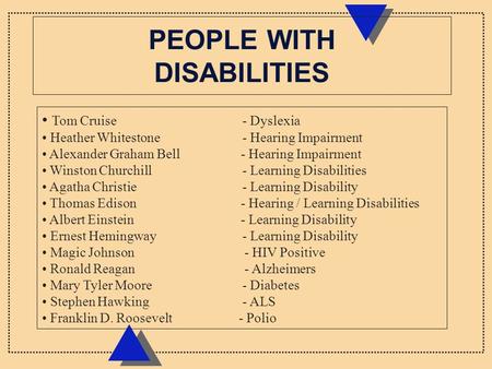 PEOPLE WITH DISABILITIES Tom Cruise - Dyslexia Heather Whitestone - Hearing Impairment Alexander Graham Bell - Hearing Impairment Winston Churchill - Learning.