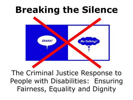 The Criminal Justice Response to People with Disabilities: Ensuring Fairness, Equality and Dignity Breaking the Silence.