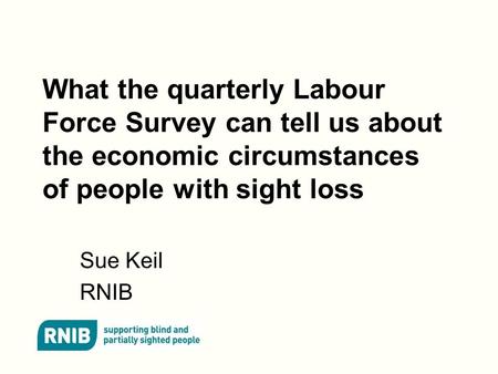 What the quarterly Labour Force Survey can tell us about the economic circumstances of people with sight loss Sue Keil RNIB.