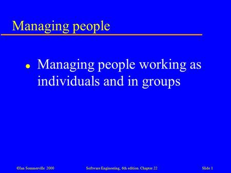 ©Ian Sommerville 2000 Software Engineering, 6th edition. Chapter 22Slide 1 Managing people l Managing people working as individuals and in groups.