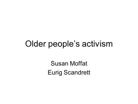 Older people’s activism Susan Moffat Eurig Scandrett.