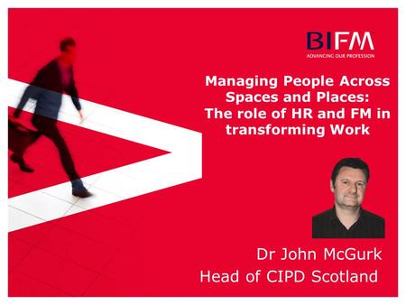 Managing People Across Spaces and Places: The role of HR and FM in transforming Work Dr John McGurk Head of CIPD Scotland.