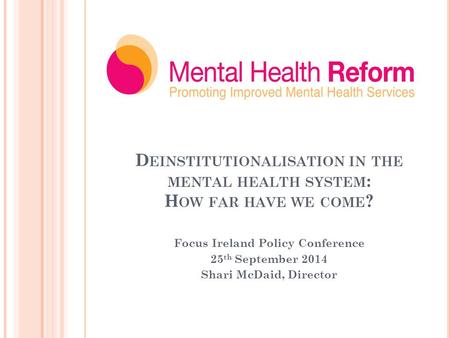 D EINSTITUTIONALISATION IN THE MENTAL HEALTH SYSTEM : H OW FAR HAVE WE COME ? Focus Ireland Policy Conference 25 th September 2014 Shari McDaid, Director.