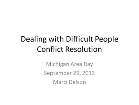 Dealing with Difficult People Conflict Resolution Michigan Area Day September 29, 2013 Marci Delson.