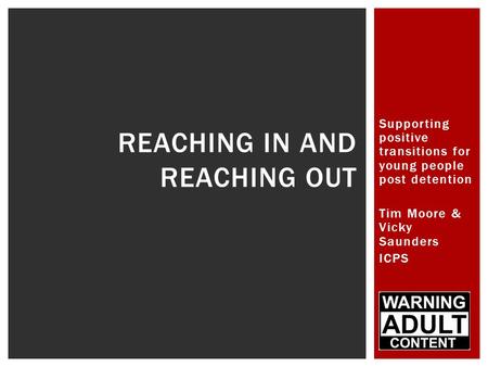 Supporting positive transitions for young people post detention Tim Moore & Vicky Saunders ICPS REACHING IN AND REACHING OUT.