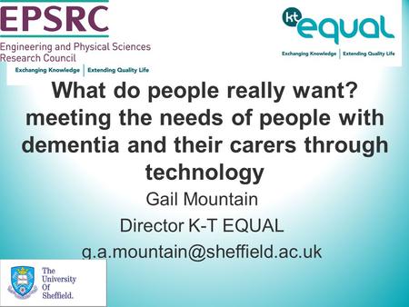 What do people really want? meeting the needs of people with dementia and their carers through technology Gail Mountain Director K-T EQUAL