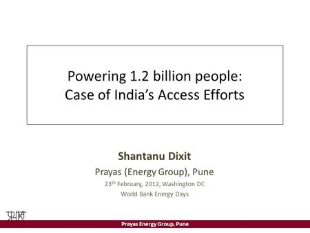 Prayas Energy Group, Pune Powering 1.2 billion people: Case of India’s Access Efforts Shantanu Dixit Prayas (Energy Group), Pune 23 th February, 2012,